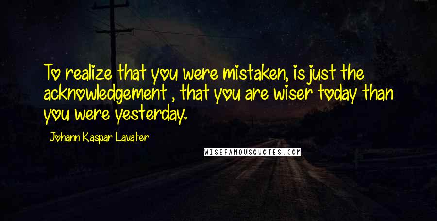 Johann Kaspar Lavater Quotes: To realize that you were mistaken, is just the acknowledgement , that you are wiser today than you were yesterday.