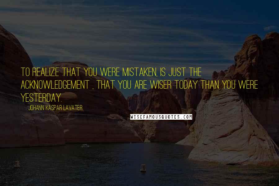 Johann Kaspar Lavater Quotes: To realize that you were mistaken, is just the acknowledgement , that you are wiser today than you were yesterday.