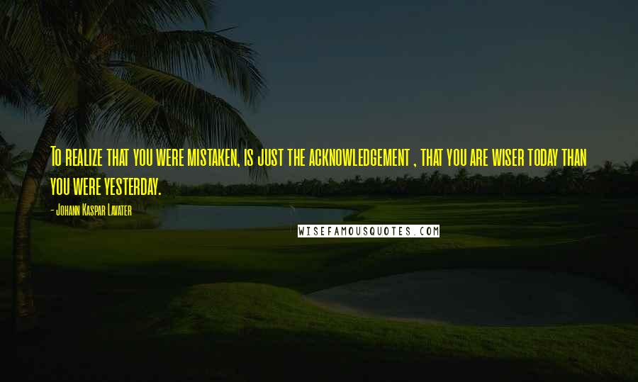 Johann Kaspar Lavater Quotes: To realize that you were mistaken, is just the acknowledgement , that you are wiser today than you were yesterday.