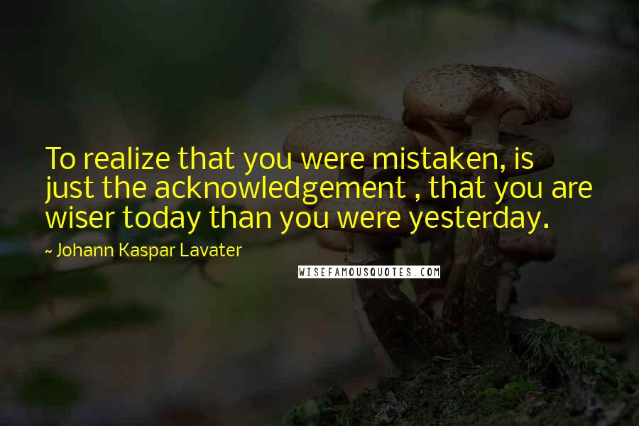 Johann Kaspar Lavater Quotes: To realize that you were mistaken, is just the acknowledgement , that you are wiser today than you were yesterday.