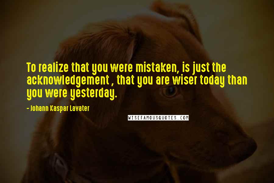 Johann Kaspar Lavater Quotes: To realize that you were mistaken, is just the acknowledgement , that you are wiser today than you were yesterday.