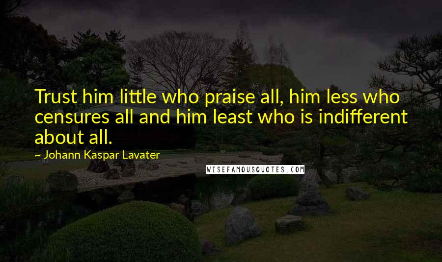 Johann Kaspar Lavater Quotes: Trust him little who praise all, him less who censures all and him least who is indifferent about all.