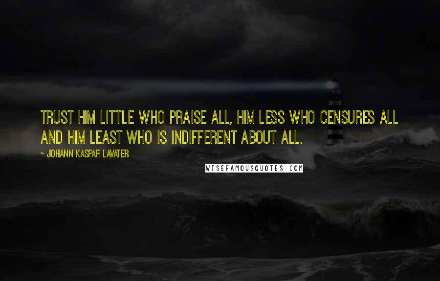 Johann Kaspar Lavater Quotes: Trust him little who praise all, him less who censures all and him least who is indifferent about all.