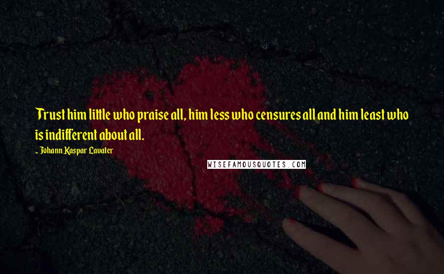 Johann Kaspar Lavater Quotes: Trust him little who praise all, him less who censures all and him least who is indifferent about all.