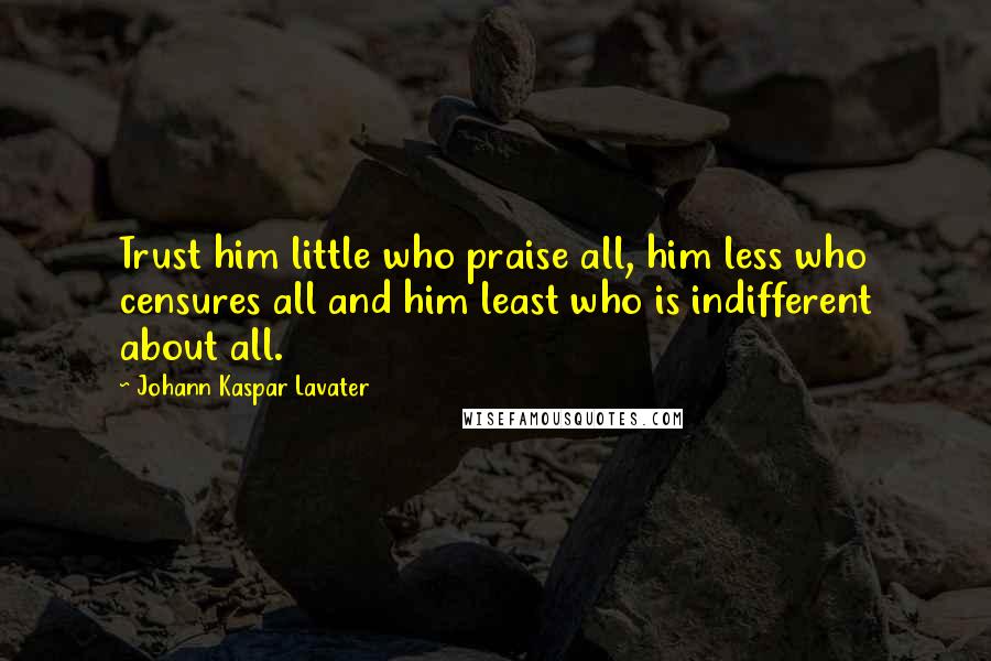 Johann Kaspar Lavater Quotes: Trust him little who praise all, him less who censures all and him least who is indifferent about all.