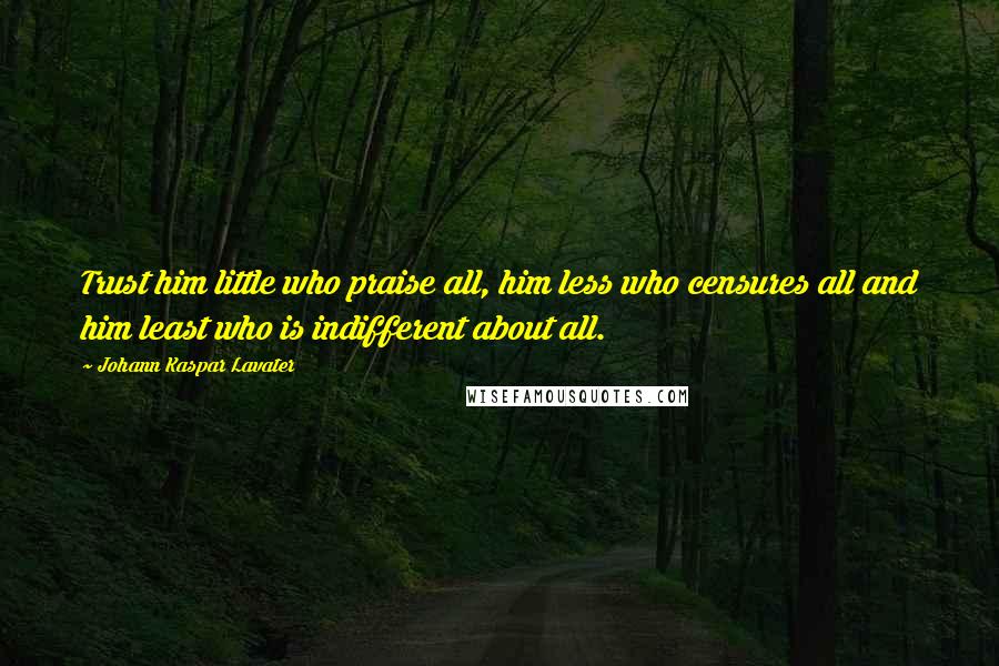 Johann Kaspar Lavater Quotes: Trust him little who praise all, him less who censures all and him least who is indifferent about all.