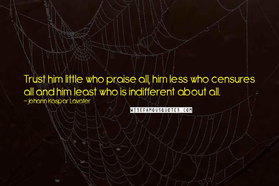 Johann Kaspar Lavater Quotes: Trust him little who praise all, him less who censures all and him least who is indifferent about all.