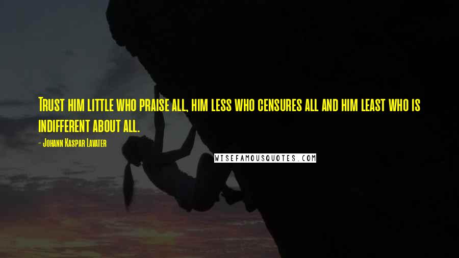 Johann Kaspar Lavater Quotes: Trust him little who praise all, him less who censures all and him least who is indifferent about all.