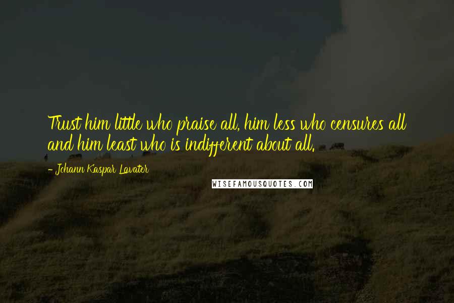 Johann Kaspar Lavater Quotes: Trust him little who praise all, him less who censures all and him least who is indifferent about all.