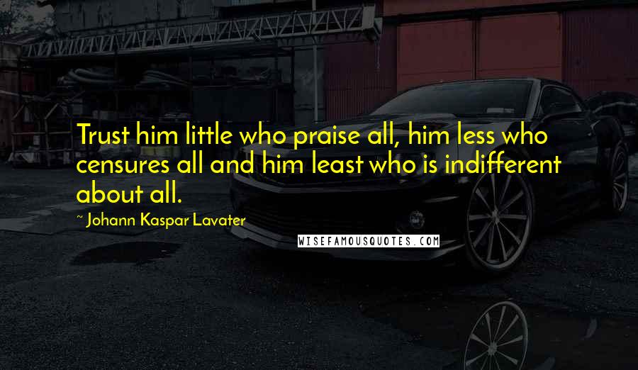 Johann Kaspar Lavater Quotes: Trust him little who praise all, him less who censures all and him least who is indifferent about all.