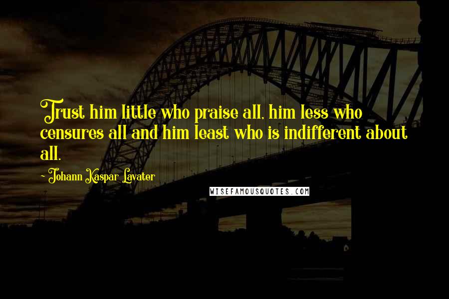 Johann Kaspar Lavater Quotes: Trust him little who praise all, him less who censures all and him least who is indifferent about all.