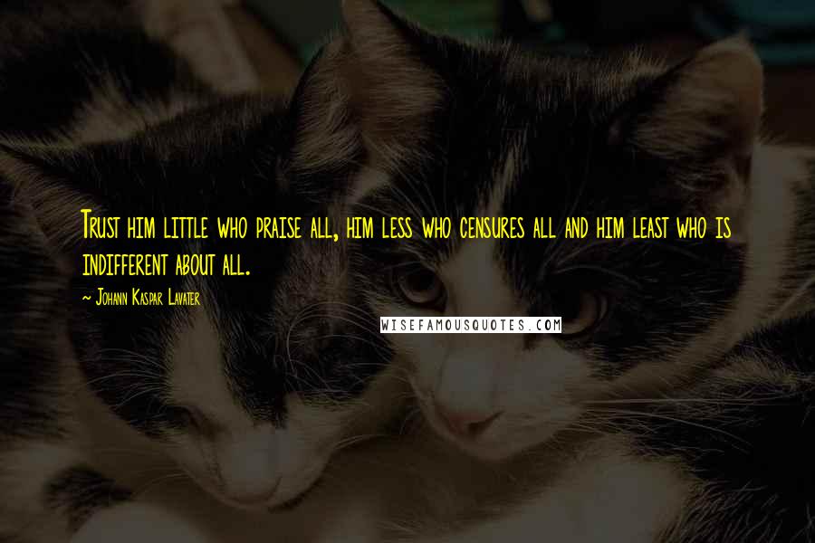 Johann Kaspar Lavater Quotes: Trust him little who praise all, him less who censures all and him least who is indifferent about all.