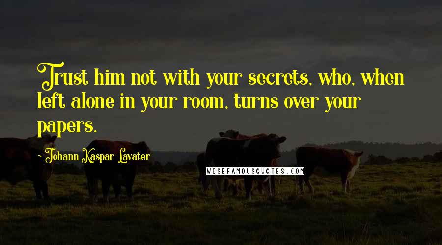 Johann Kaspar Lavater Quotes: Trust him not with your secrets, who, when left alone in your room, turns over your papers.