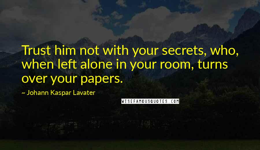 Johann Kaspar Lavater Quotes: Trust him not with your secrets, who, when left alone in your room, turns over your papers.