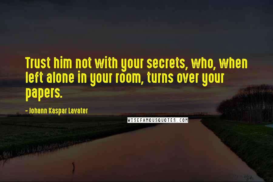 Johann Kaspar Lavater Quotes: Trust him not with your secrets, who, when left alone in your room, turns over your papers.