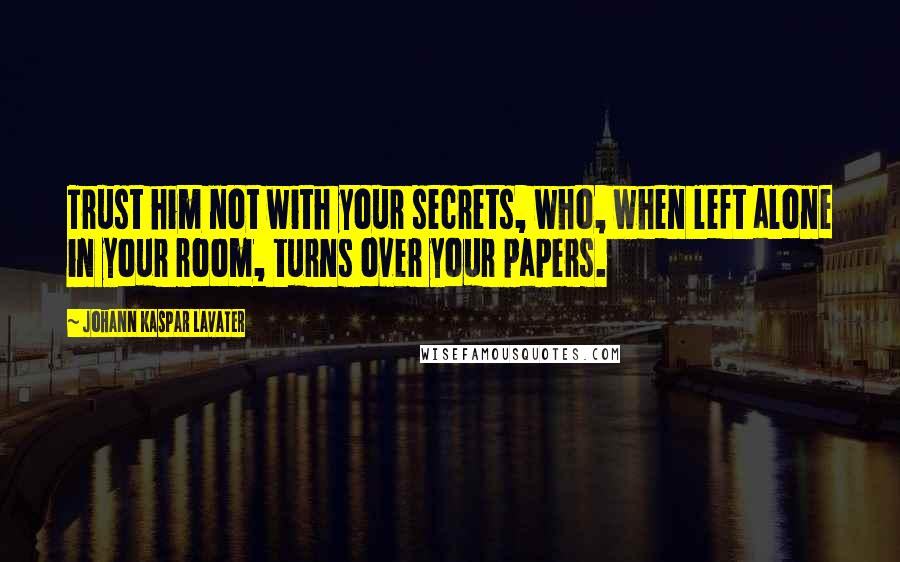 Johann Kaspar Lavater Quotes: Trust him not with your secrets, who, when left alone in your room, turns over your papers.