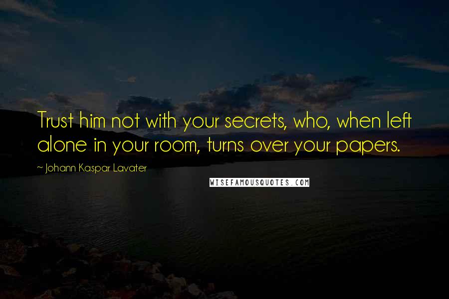 Johann Kaspar Lavater Quotes: Trust him not with your secrets, who, when left alone in your room, turns over your papers.