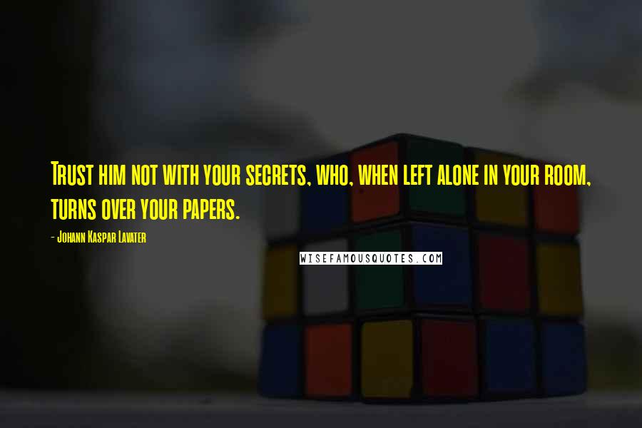 Johann Kaspar Lavater Quotes: Trust him not with your secrets, who, when left alone in your room, turns over your papers.