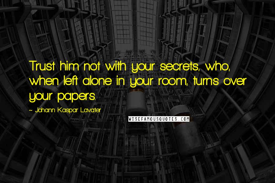 Johann Kaspar Lavater Quotes: Trust him not with your secrets, who, when left alone in your room, turns over your papers.