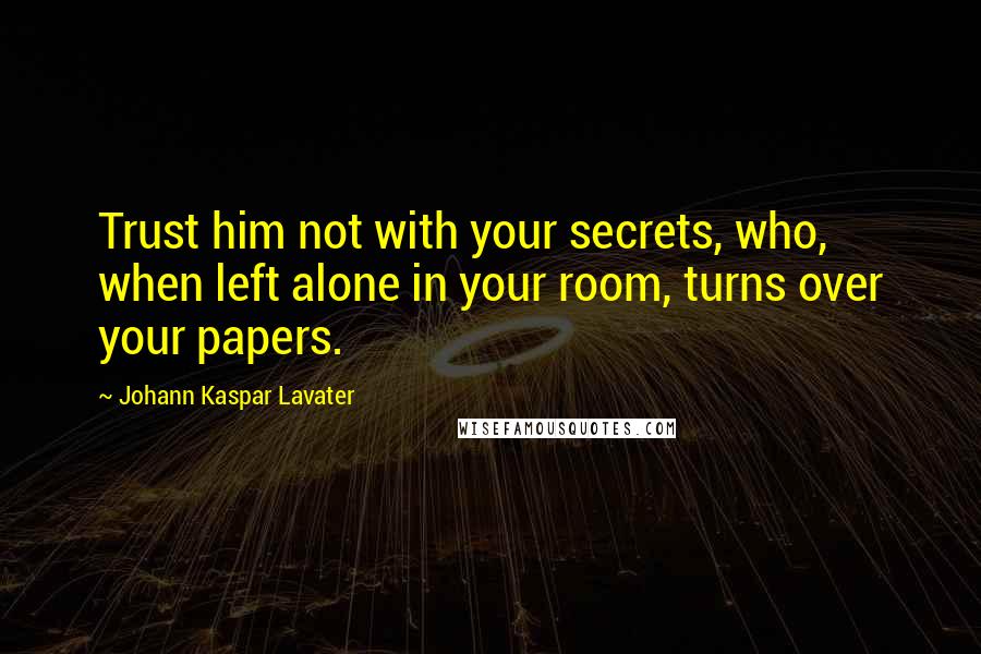 Johann Kaspar Lavater Quotes: Trust him not with your secrets, who, when left alone in your room, turns over your papers.