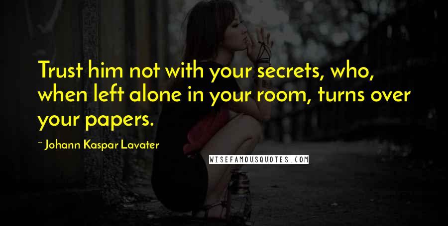 Johann Kaspar Lavater Quotes: Trust him not with your secrets, who, when left alone in your room, turns over your papers.