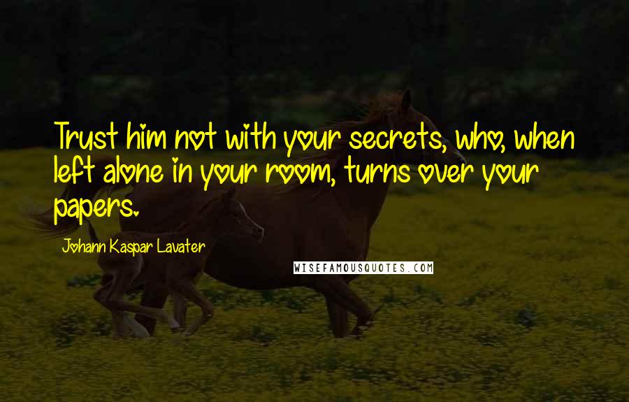 Johann Kaspar Lavater Quotes: Trust him not with your secrets, who, when left alone in your room, turns over your papers.