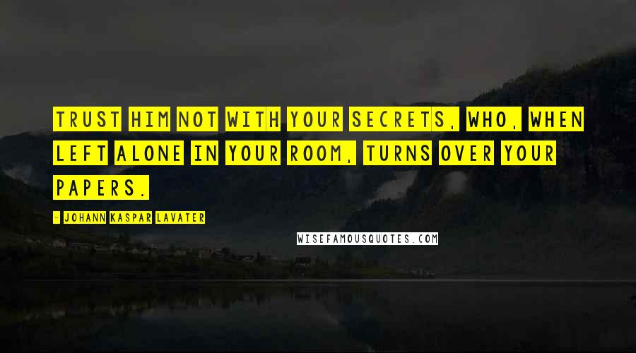 Johann Kaspar Lavater Quotes: Trust him not with your secrets, who, when left alone in your room, turns over your papers.