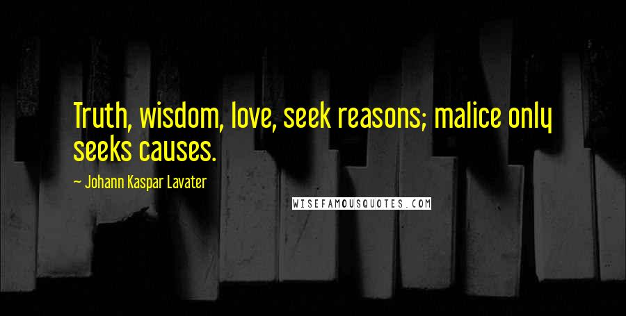 Johann Kaspar Lavater Quotes: Truth, wisdom, love, seek reasons; malice only seeks causes.
