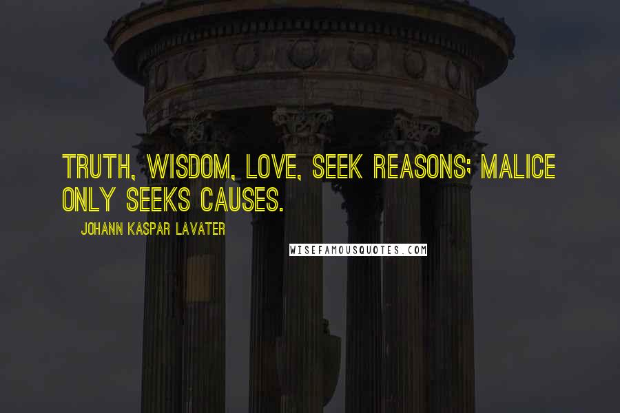 Johann Kaspar Lavater Quotes: Truth, wisdom, love, seek reasons; malice only seeks causes.