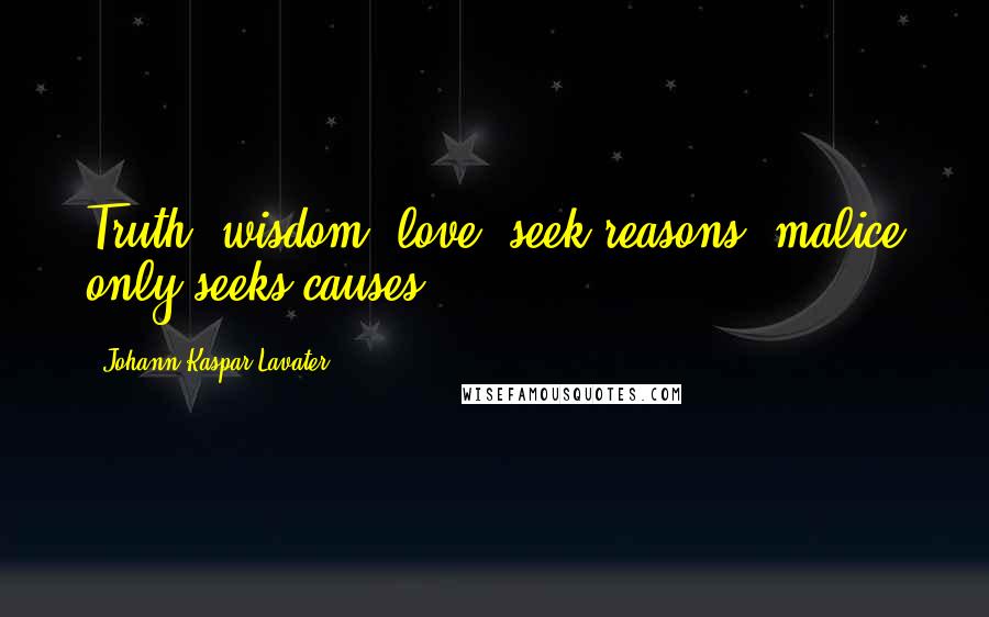 Johann Kaspar Lavater Quotes: Truth, wisdom, love, seek reasons; malice only seeks causes.