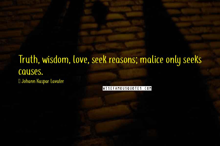 Johann Kaspar Lavater Quotes: Truth, wisdom, love, seek reasons; malice only seeks causes.