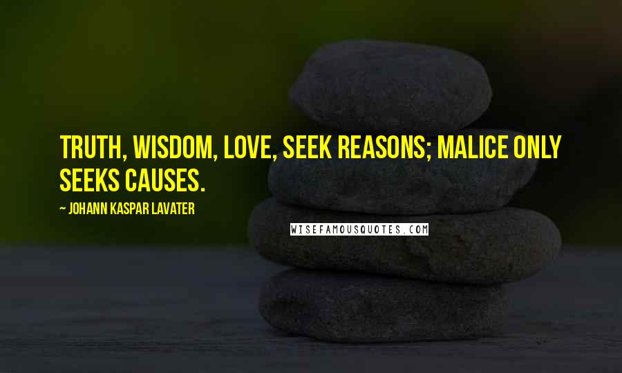 Johann Kaspar Lavater Quotes: Truth, wisdom, love, seek reasons; malice only seeks causes.