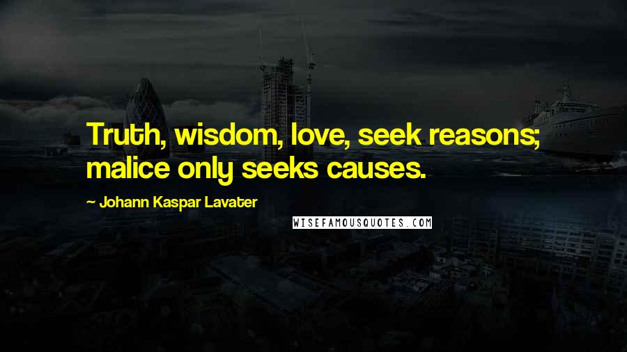 Johann Kaspar Lavater Quotes: Truth, wisdom, love, seek reasons; malice only seeks causes.