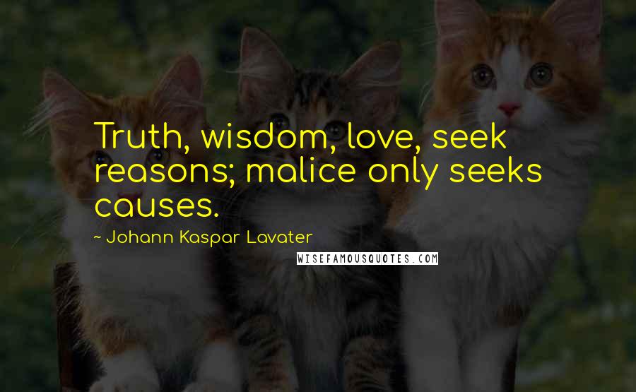 Johann Kaspar Lavater Quotes: Truth, wisdom, love, seek reasons; malice only seeks causes.