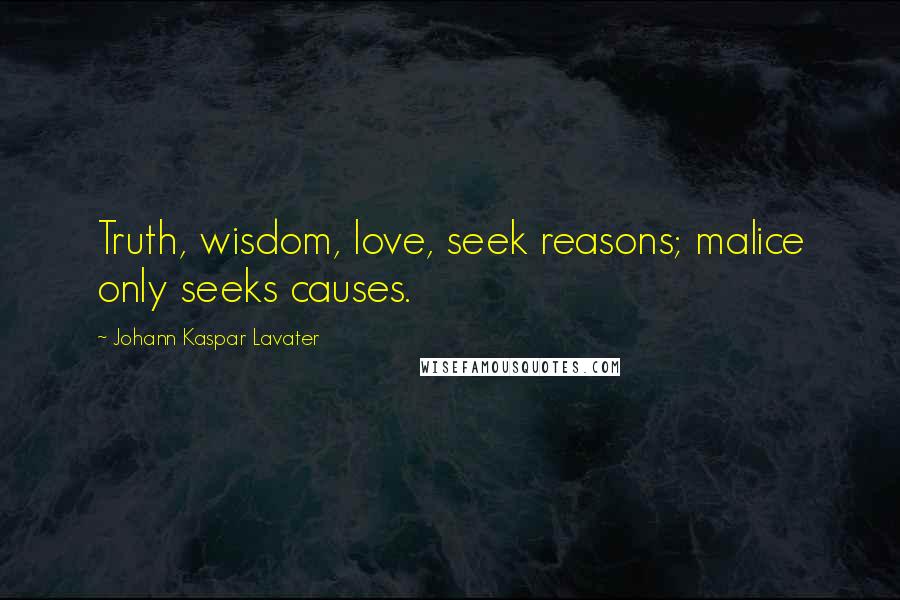 Johann Kaspar Lavater Quotes: Truth, wisdom, love, seek reasons; malice only seeks causes.