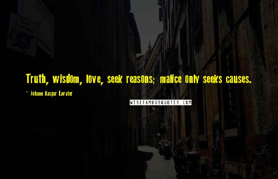 Johann Kaspar Lavater Quotes: Truth, wisdom, love, seek reasons; malice only seeks causes.