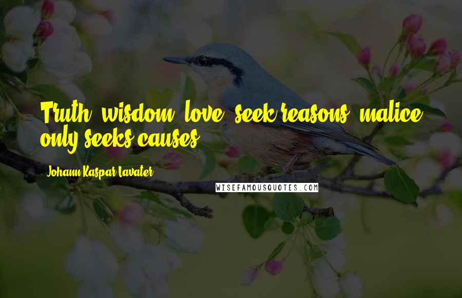 Johann Kaspar Lavater Quotes: Truth, wisdom, love, seek reasons; malice only seeks causes.