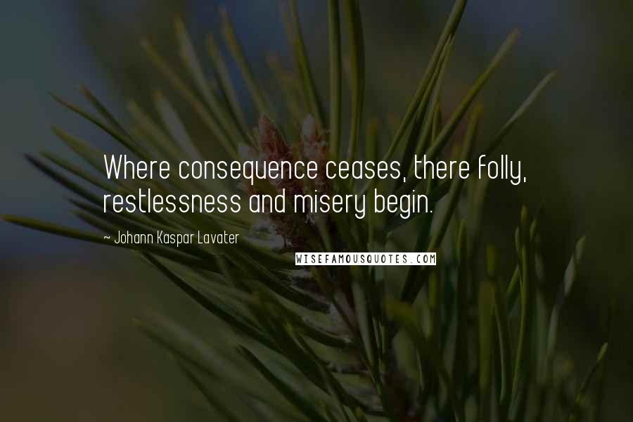 Johann Kaspar Lavater Quotes: Where consequence ceases, there folly, restlessness and misery begin.