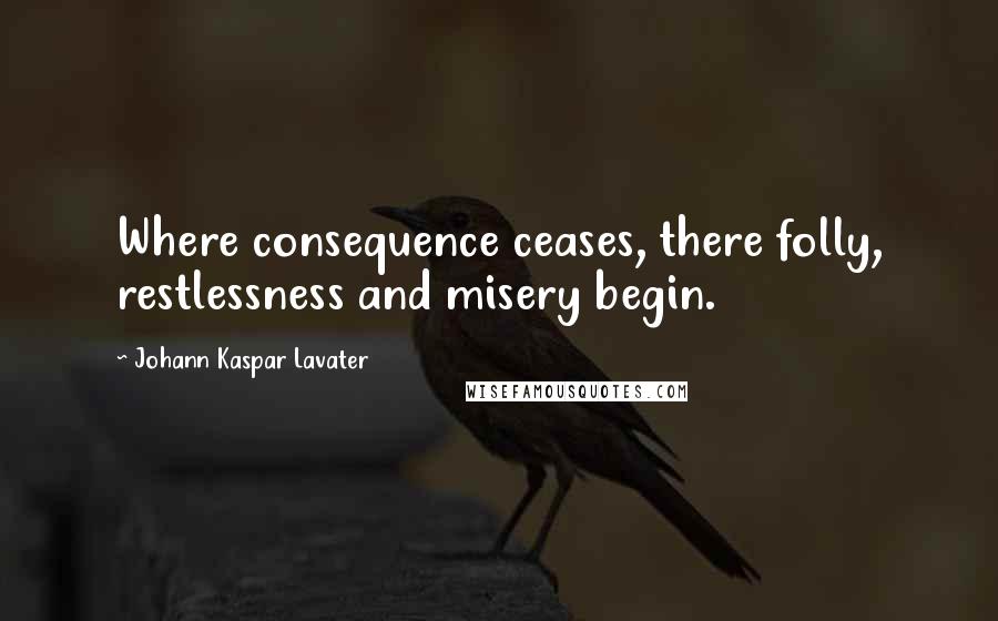 Johann Kaspar Lavater Quotes: Where consequence ceases, there folly, restlessness and misery begin.