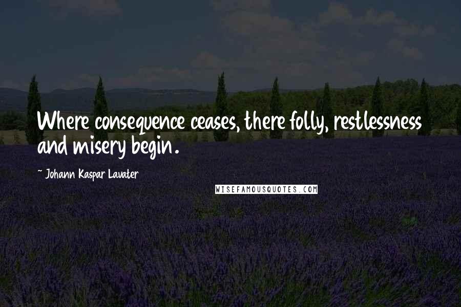 Johann Kaspar Lavater Quotes: Where consequence ceases, there folly, restlessness and misery begin.