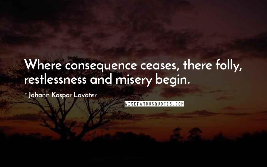 Johann Kaspar Lavater Quotes: Where consequence ceases, there folly, restlessness and misery begin.