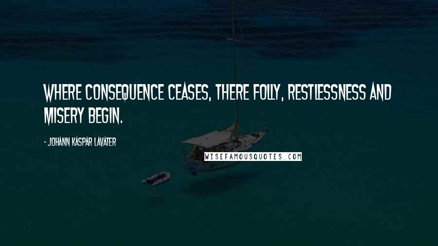 Johann Kaspar Lavater Quotes: Where consequence ceases, there folly, restlessness and misery begin.