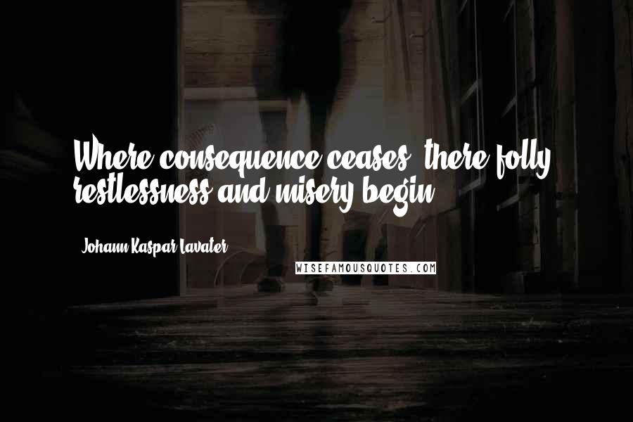 Johann Kaspar Lavater Quotes: Where consequence ceases, there folly, restlessness and misery begin.