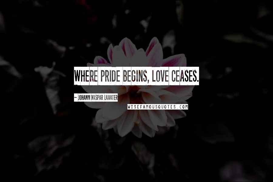 Johann Kaspar Lavater Quotes: Where pride begins, love ceases.