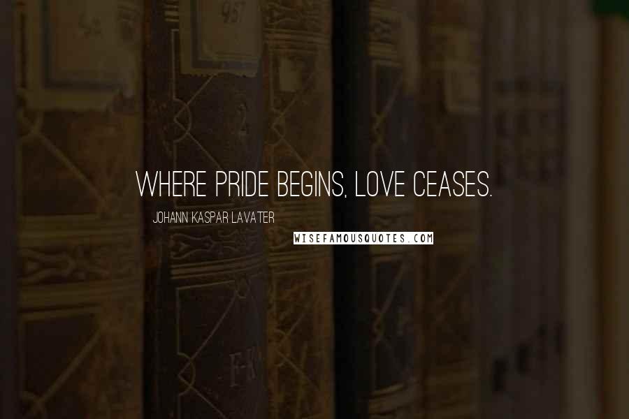 Johann Kaspar Lavater Quotes: Where pride begins, love ceases.