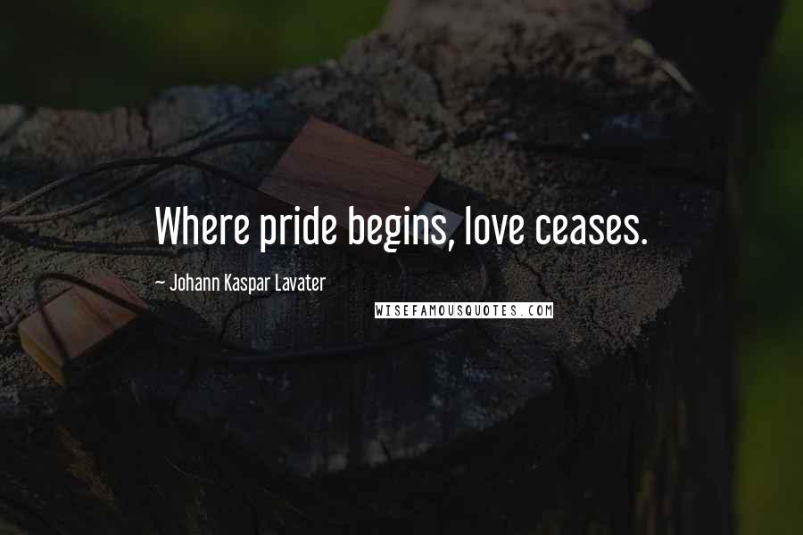 Johann Kaspar Lavater Quotes: Where pride begins, love ceases.