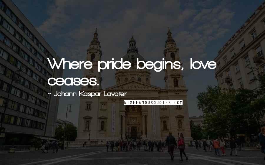 Johann Kaspar Lavater Quotes: Where pride begins, love ceases.