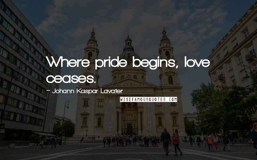 Johann Kaspar Lavater Quotes: Where pride begins, love ceases.