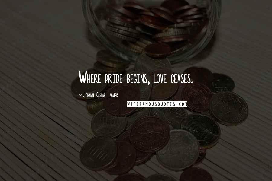 Johann Kaspar Lavater Quotes: Where pride begins, love ceases.