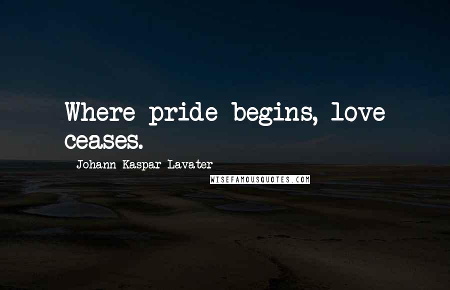 Johann Kaspar Lavater Quotes: Where pride begins, love ceases.